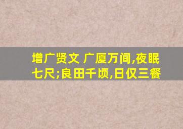 增广贤文 广厦万间,夜眠七尺;良田千顷,日仅三餐